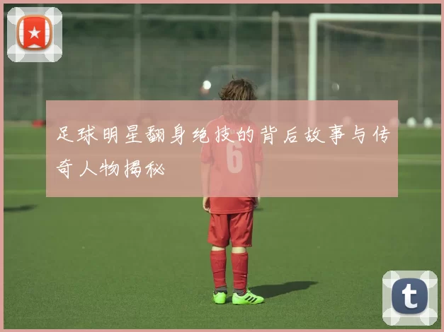 足球明星翻身绝技的背后故事与传奇人物揭秘