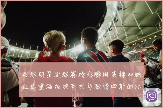 足球明星进球赛精彩瞬间集锦回顾让你重温经典时刻与激情四射的比赛场面