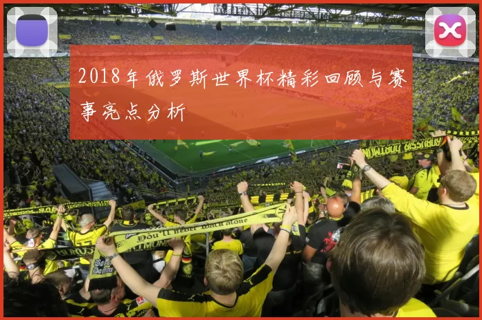 2018年俄罗斯世界杯精彩回顾与赛事亮点分析