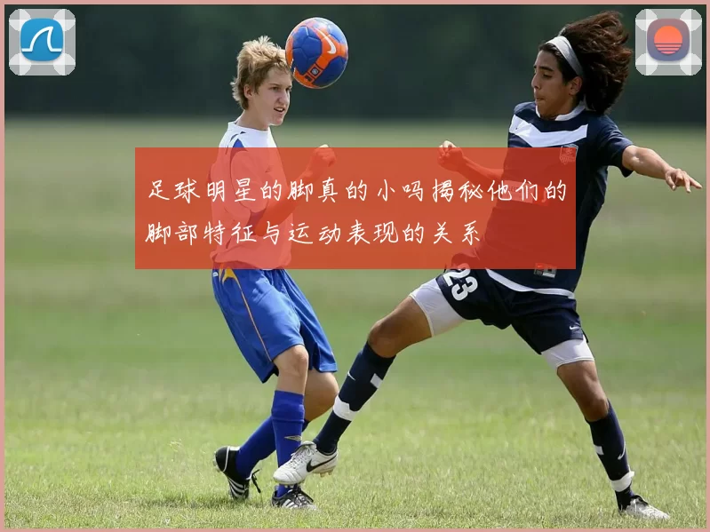 足球明星的脚真的小吗揭秘他们的脚部特征与运动表现的关系