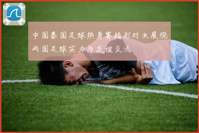 中国泰国足球热身赛精彩对决展现两国足球实力与友谊交流