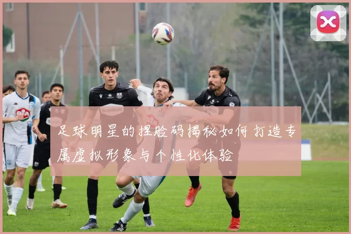 足球明星的捏脸码揭秘如何打造专属虚拟形象与个性化体验